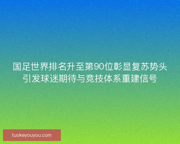 国足世界排名升至第90位彰显复苏势头引发球迷期待与竞技体系重建信号 国足世界排名升至第90位彰显复苏势头引发球迷期待与竞技体系重建信号