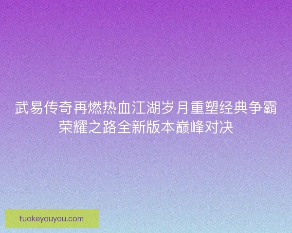 武易传奇再燃热血江湖岁月重塑经典争霸荣耀之路全新版本巅峰对决