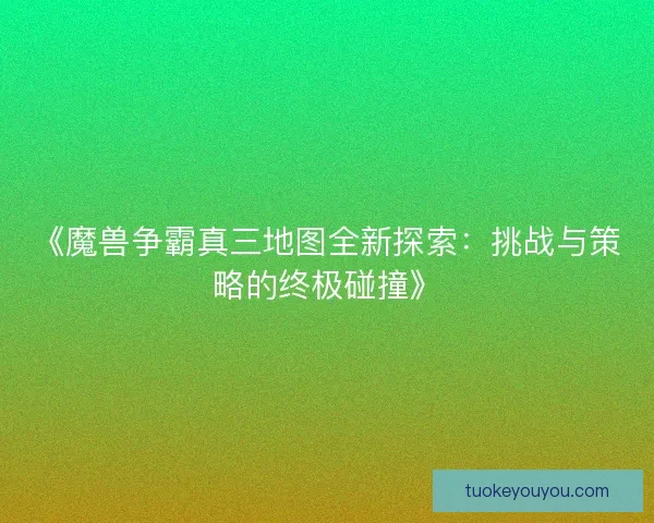 《魔兽争霸真三地图全新探索：挑战与策略的终极碰撞》