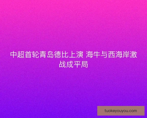 中超首轮青岛德比上演 海牛与西海岸激战成平局