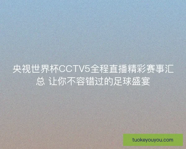 央视世界杯CCTV5全程直播精彩赛事汇总 让你不容错过的足球盛宴