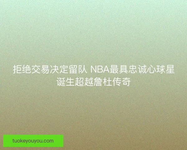 拒绝交易决定留队 NBA最具忠诚心球星诞生超越詹杜传奇
