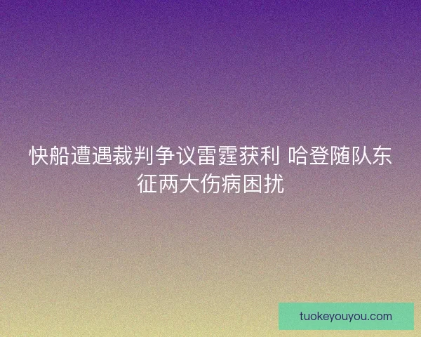 快船遭遇裁判争议雷霆获利 哈登随队东征两大伤病困扰 快船遭遇裁判争议雷霆获利 哈登随队东征两大伤病困扰